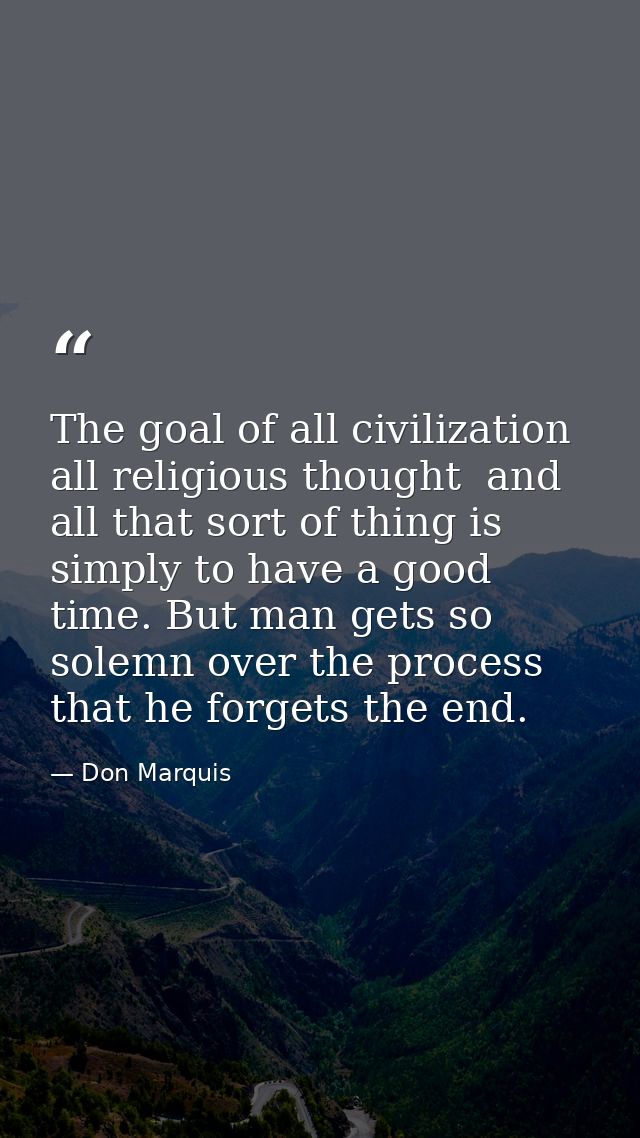 The goal of all civilization  all religious thought  and all that sort of thing is simply to have a good time. But man g — Don Marquis
