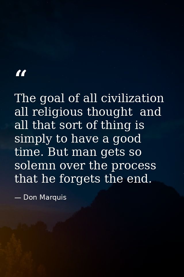 The goal of all civilization  all religious thought  and all that sort of thing is simply to have a good time. But man g — Don Marquis
