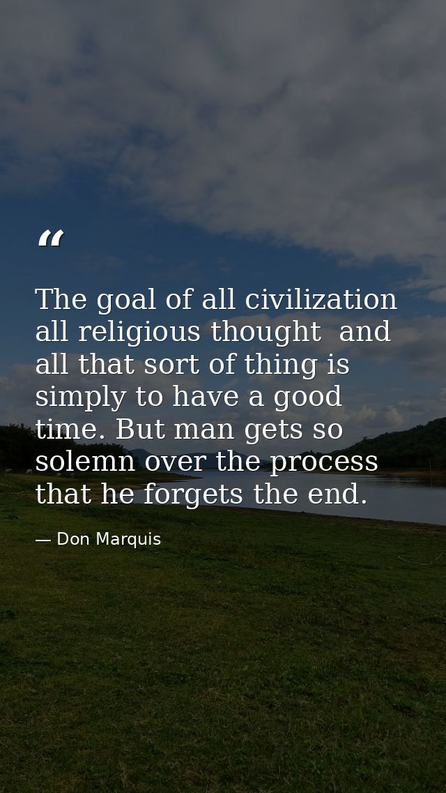 The goal of all civilization  all religious thought  and all that sort of thing is simply to have a good time. But man g — Don Marquis