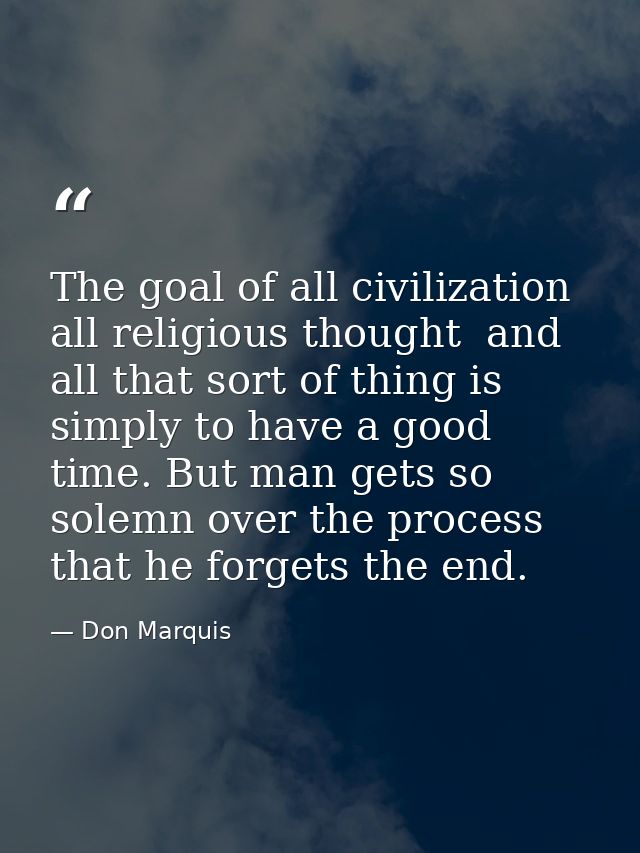 The goal of all civilization  all religious thought  and all that sort of thing is simply to have a good time. But man g — Don Marquis