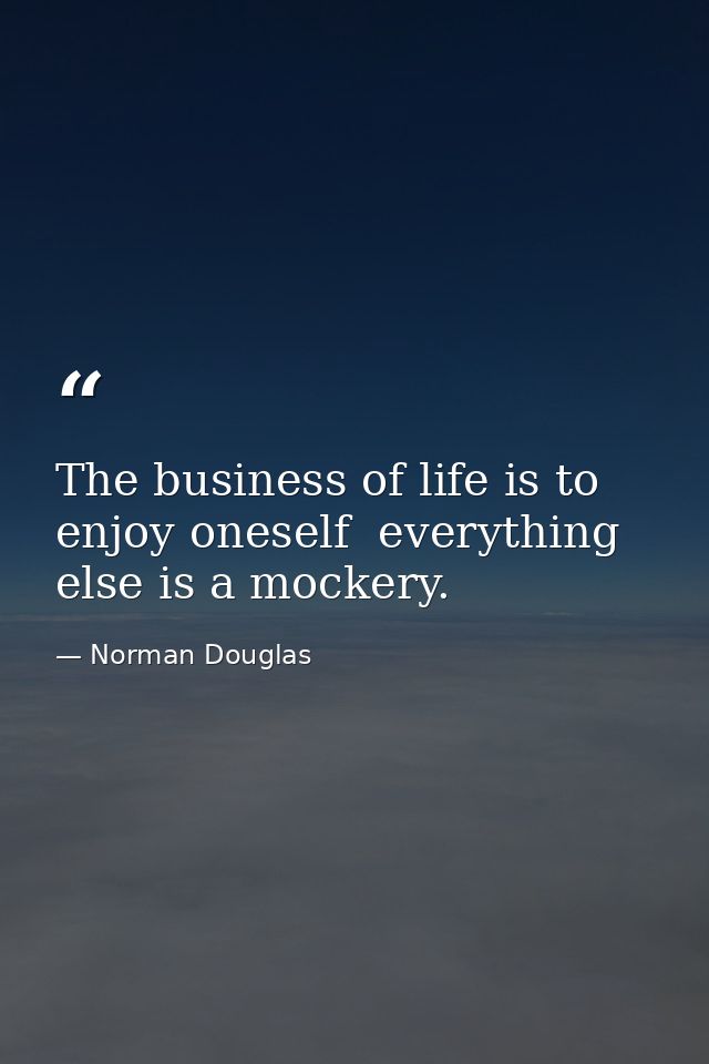 The business of life is to enjoy oneself  everything else is a mockery. — Norman Douglas