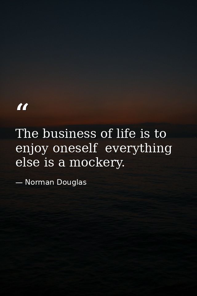 The business of life is to enjoy oneself  everything else is a mockery. — Norman Douglas