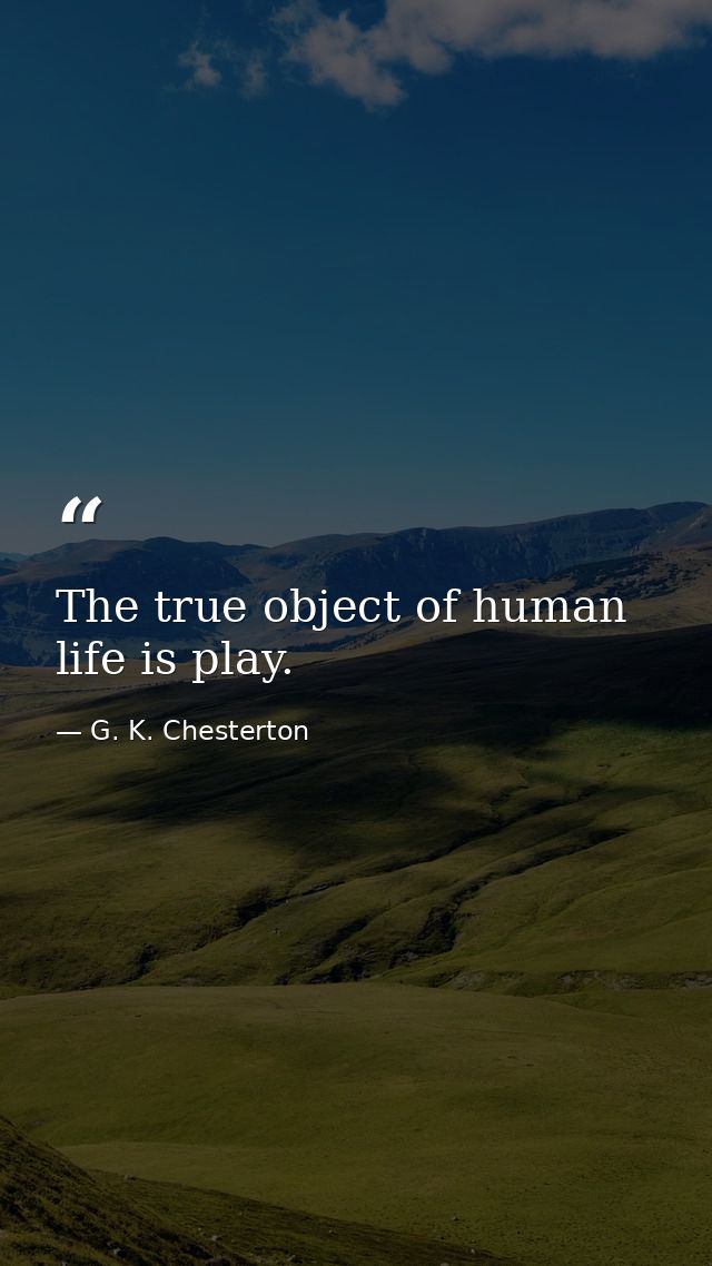 The true object of human life is play. — G. K. Chesterton