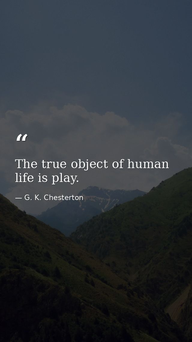 The true object of human life is play. — G. K. Chesterton