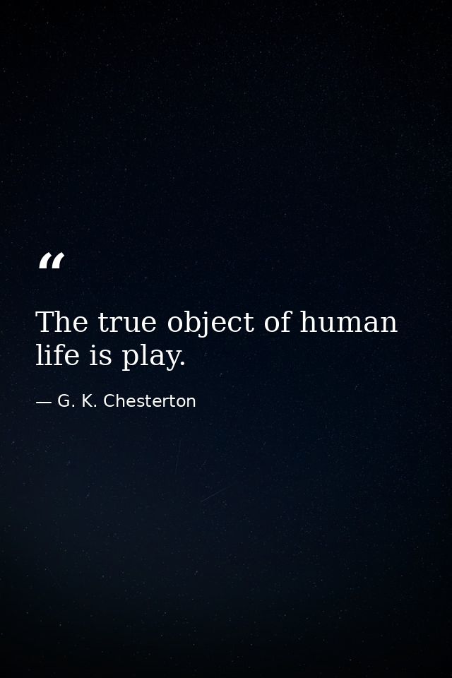 The true object of human life is play. — G. K. Chesterton