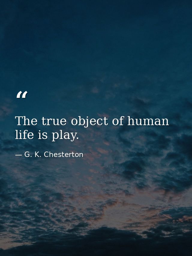 The true object of human life is play. — G. K. Chesterton