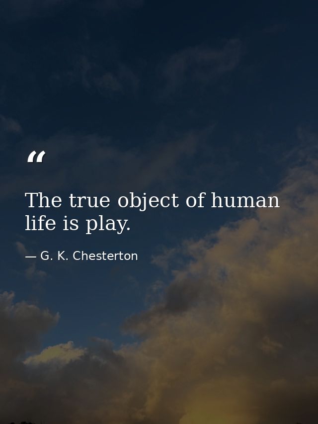 The true object of human life is play. — G. K. Chesterton