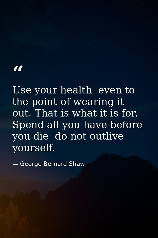 Use your health  even to the point of wearing it out. That is what it is for. Spend all you have before you die  do not  — George Bernard Shaw
