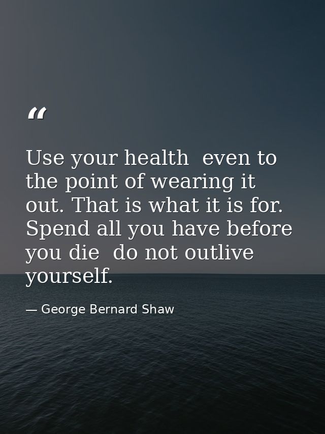 Use your health  even to the point of wearing it out. That is what it is for. Spend all you have before you die  do not  — George Bernard Shaw