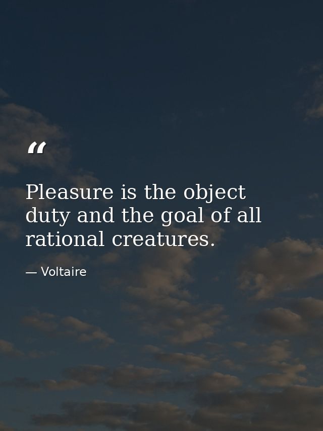 Pleasure is the object  duty and the goal of all rational creatures. — Voltaire