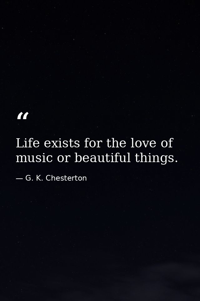Life exists for the love of music or beautiful things. — G. K. Chesterton
