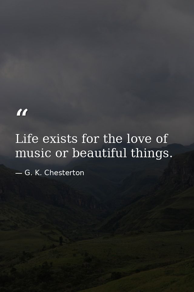 Life exists for the love of music or beautiful things. — G. K. Chesterton