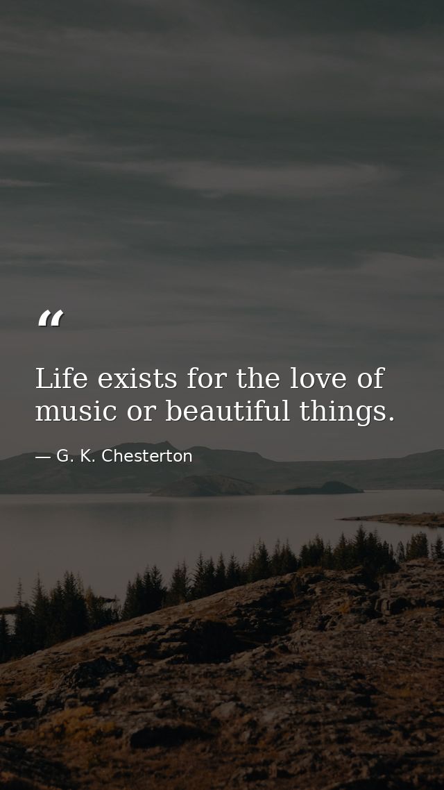 Life exists for the love of music or beautiful things. — G. K. Chesterton