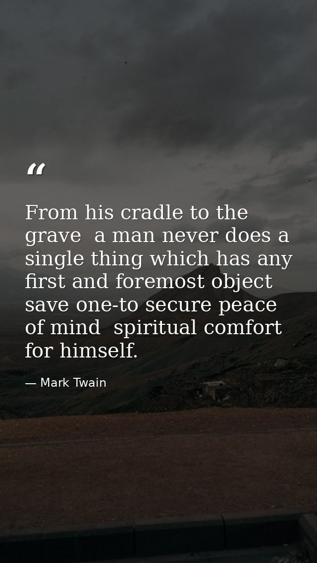 From his cradle to the grave  a man never does a single thing which has any first and foremost object save one-to secure — Mark Twain