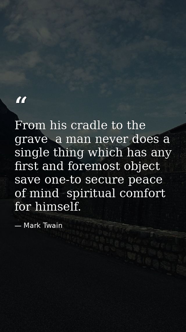 From his cradle to the grave  a man never does a single thing which has any first and foremost object save one-to secure — Mark Twain