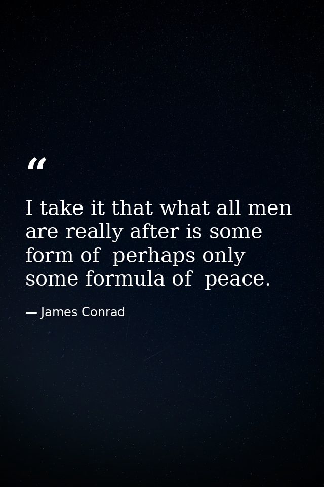 I take it that what all men are really after is some form of  perhaps only some formula of  peace. — James Conrad