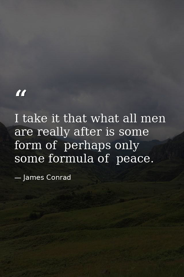 I take it that what all men are really after is some form of  perhaps only some formula of  peace. — James Conrad