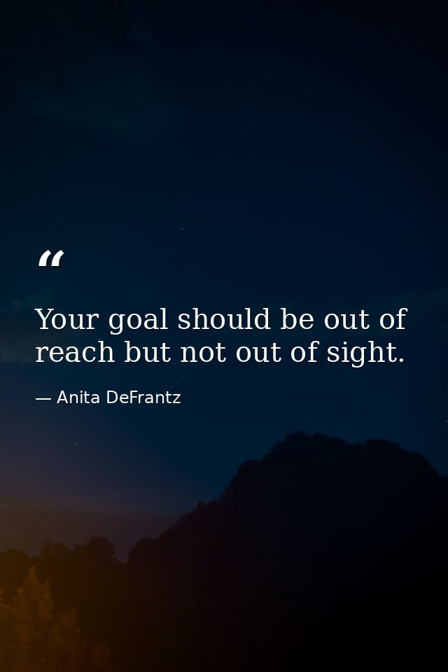 Your goal should be out of reach but not out of sight. — Anita DeFrantz