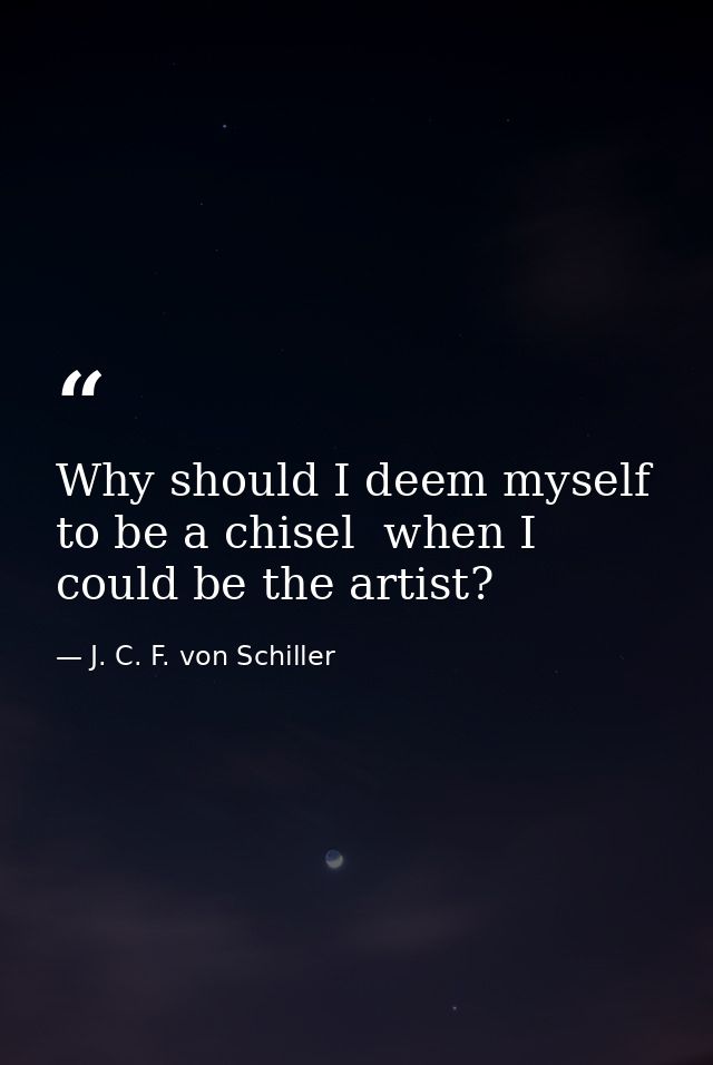 Why should I deem myself to be a chisel  when I could be the artist? — J. C. F. von Schiller