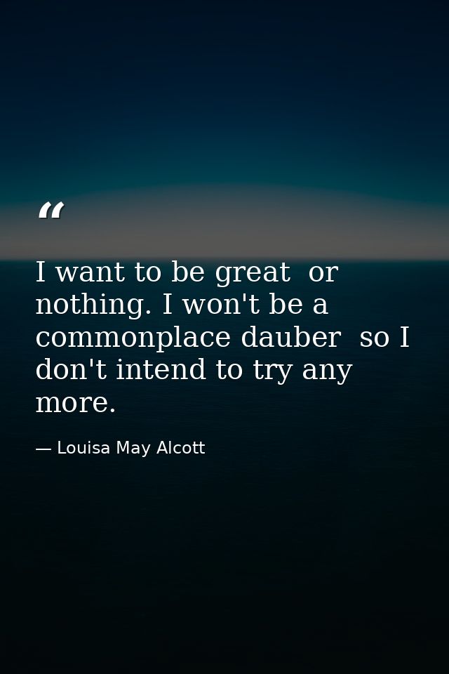 I want to be great  or nothing. I won't be a commonplace dauber  so I don't intend to try any more. — Louisa May Alcott