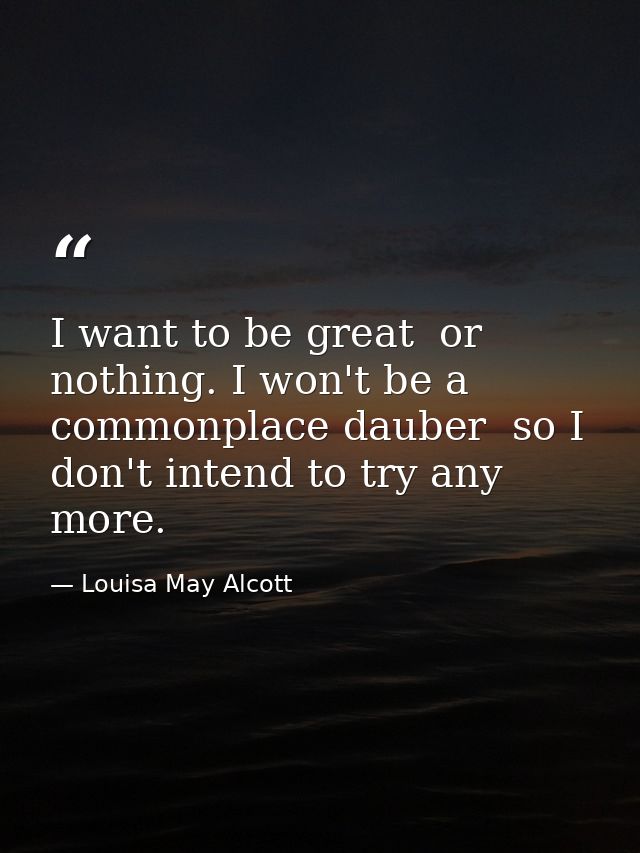 I want to be great  or nothing. I won't be a commonplace dauber  so I don't intend to try any more. — Louisa May Alcott