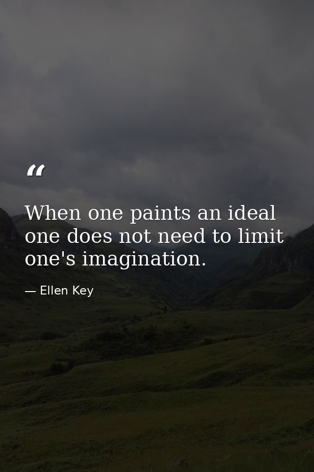 When one paints an ideal  one does not need to limit one's imagination. — Ellen Key