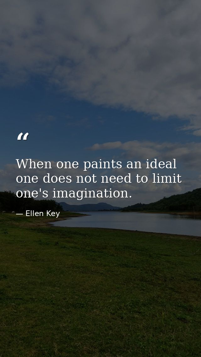 When one paints an ideal  one does not need to limit one's imagination. — Ellen Key