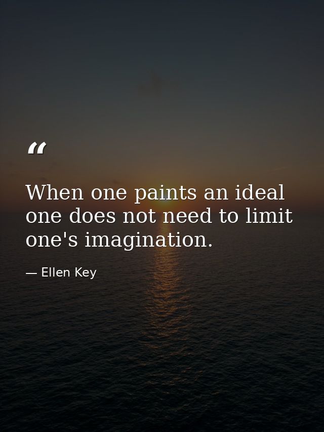 When one paints an ideal  one does not need to limit one's imagination. — Ellen Key