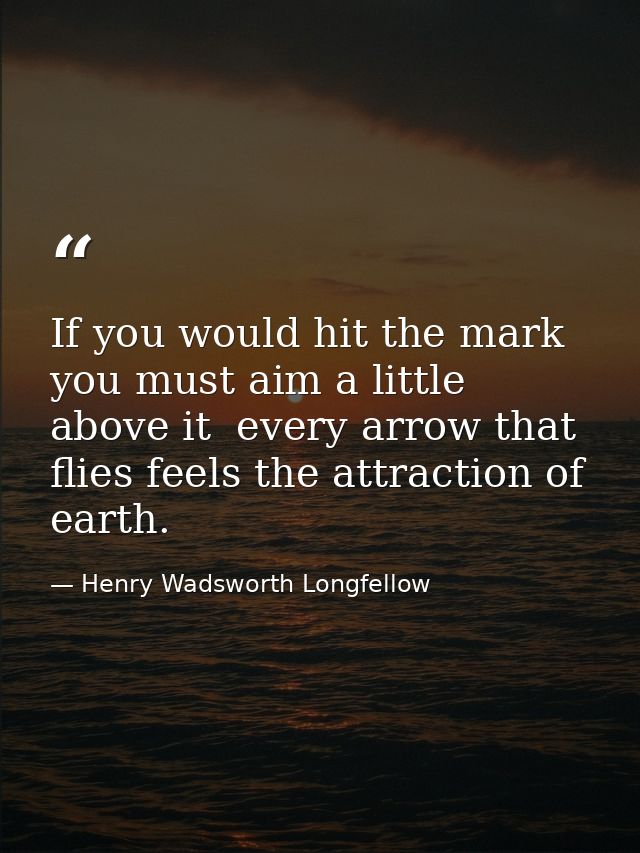If you would hit the mark  you must aim a little above it  every arrow that flies feels the attraction of earth. — Henry Wadsworth Longfellow