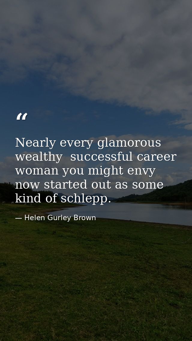 Nearly every glamorous  wealthy  successful career woman you might envy now started out as some kind of schlepp. — Helen Gurley Brown