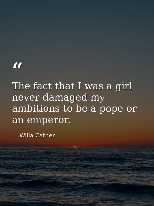 The fact that I was a girl never damaged my ambitions to be a pope or an emperor. — Willa Cather
