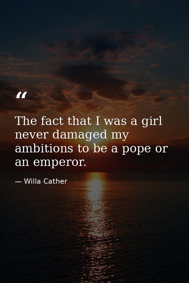 The fact that I was a girl never damaged my ambitions to be a pope or an emperor. — Willa Cather