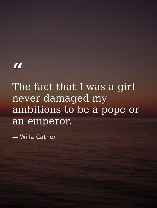 The fact that I was a girl never damaged my ambitions to be a pope or an emperor. — Willa Cather