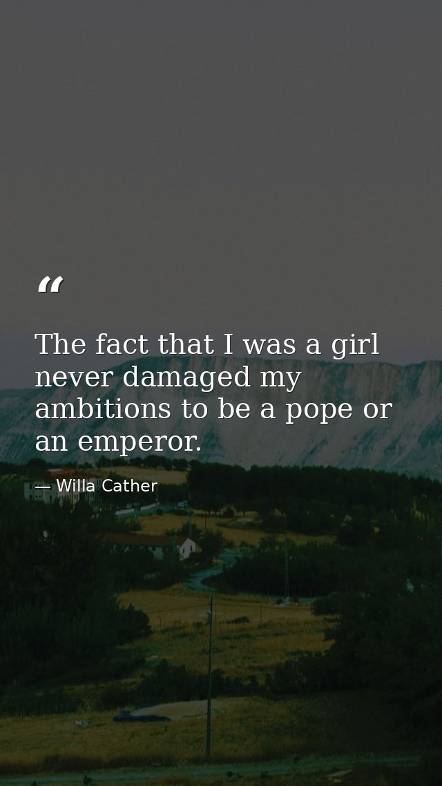 The fact that I was a girl never damaged my ambitions to be a pope or an emperor. — Willa Cather
