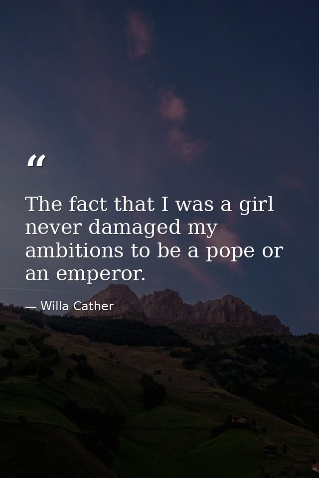 The fact that I was a girl never damaged my ambitions to be a pope or an emperor. — Willa Cather
