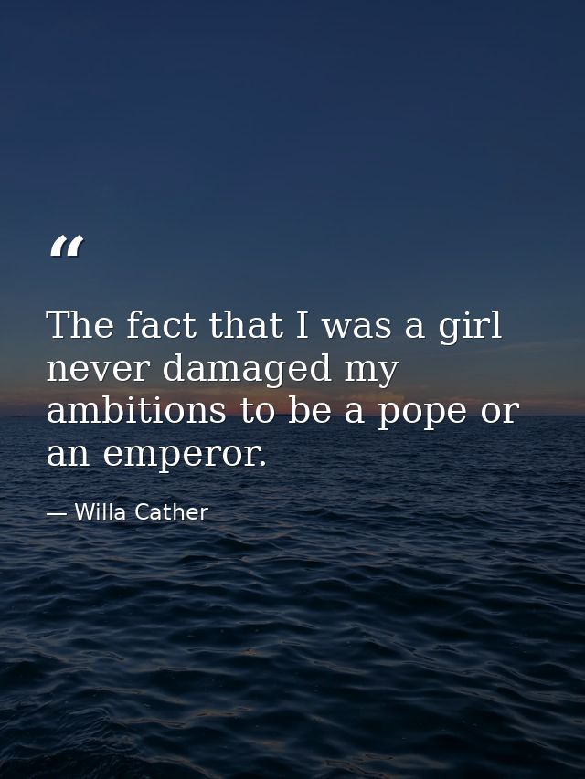 The fact that I was a girl never damaged my ambitions to be a pope or an emperor. — Willa Cather