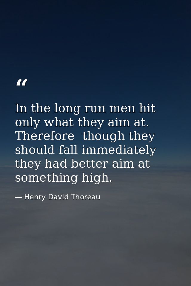 In the long run men hit only what they aim at. Therefore  though they should fall immediately  they had better aim at so — Henry David Thoreau