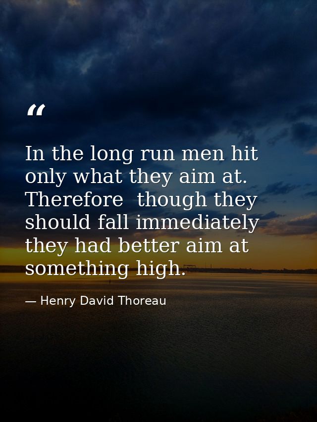 In the long run men hit only what they aim at. Therefore  though they should fall immediately  they had better aim at so — Henry David Thoreau