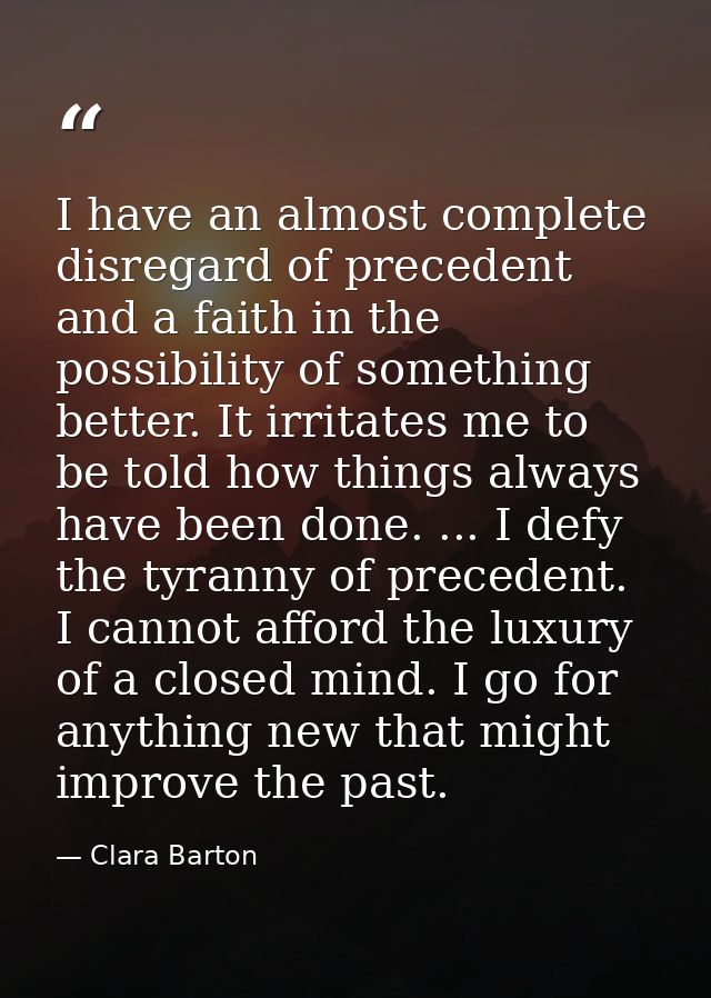 I have an almost complete disregard of precedent and a faith in the possibility of something better. It irritates me to  — Clara Barton