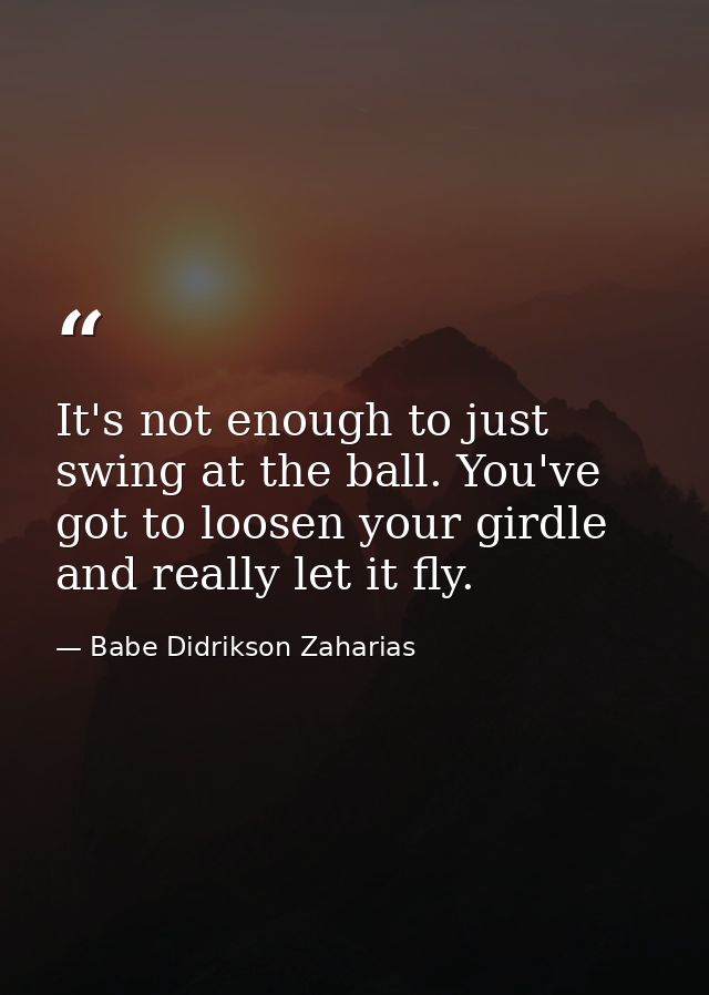 It's not enough to just swing at the ball. You've got to loosen your girdle and really let it fly. — Babe Didrikson Zaharias