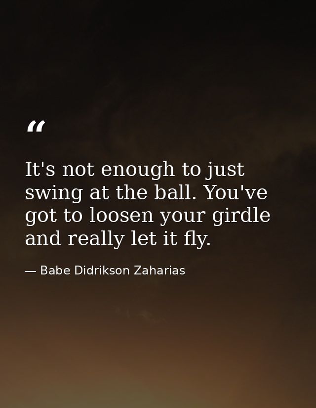 It's not enough to just swing at the ball. You've got to loosen your girdle and really let it fly. — Babe Didrikson Zaharias