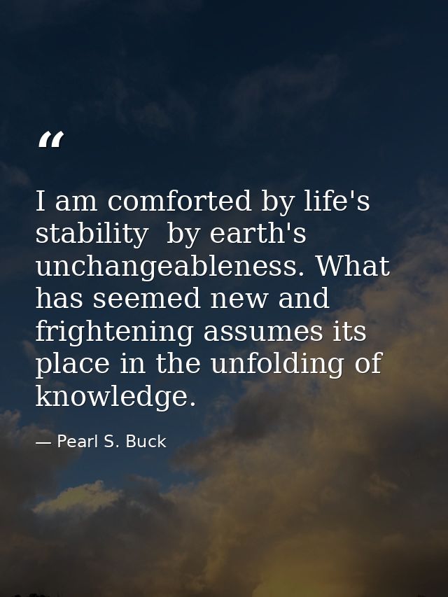 I am comforted by life's stability  by earth's unchangeableness. What has seemed new and frightening assumes its place i — Pearl S. Buck