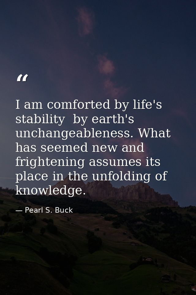 I am comforted by life's stability  by earth's unchangeableness. What has seemed new and frightening assumes its place i — Pearl S. Buck