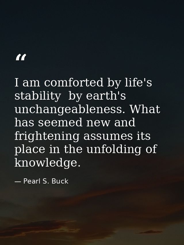 I am comforted by life's stability  by earth's unchangeableness. What has seemed new and frightening assumes its place i — Pearl S. Buck