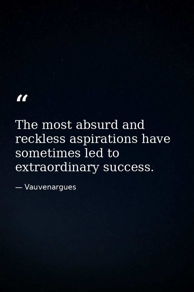 The most absurd and reckless aspirations have sometimes led to extraordinary success. — Vauvenargues