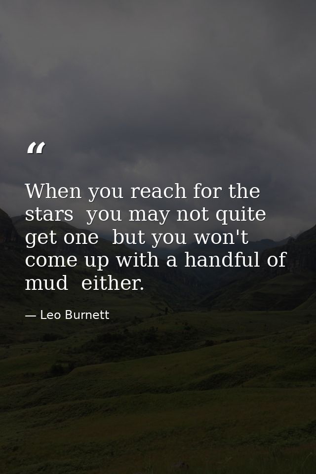 When you reach for the stars  you may not quite get one  but you won't come up with a handful of mud  either. — Leo Burnett
