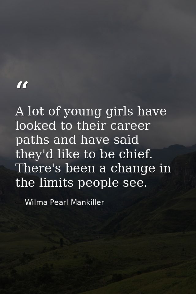A lot of young girls have looked to their career paths and have said they'd like to be chief. There's been a change in t — Wilma Pearl Mankiller