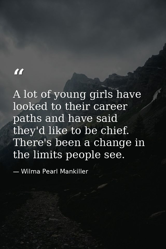 A lot of young girls have looked to their career paths and have said they'd like to be chief. There's been a change in t — Wilma Pearl Mankiller