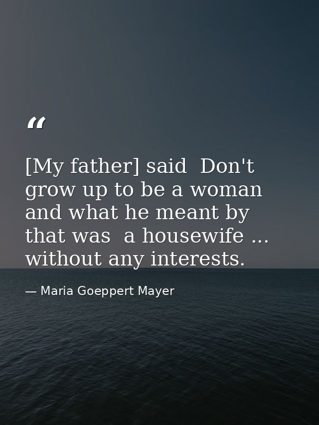 [My father] said  Don't grow up to be a woman  and what he meant by that was  a housewife ... without any interests. — Maria Goeppert Mayer