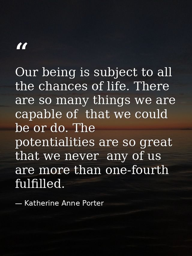 Our being is subject to all the chances of life. There are so many things we are capable of  that we could be or do. The — Katherine Anne Porter
